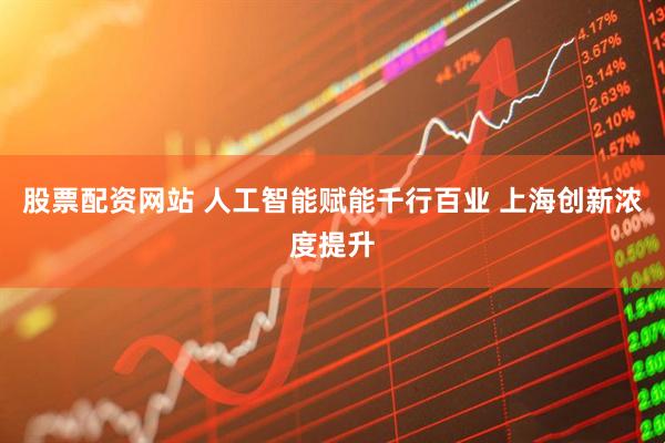 股票配资网站 人工智能赋能千行百业 上海创新浓度提升
