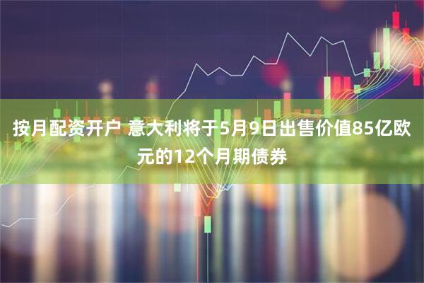 按月配资开户 意大利将于5月9日出售价值85亿欧元的12个月期债券
