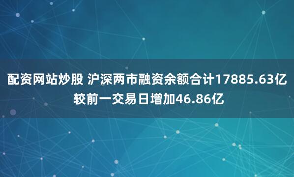 配资网站炒股 沪深两市融资余额合计17885.63亿 较前一交易日增加46.86亿