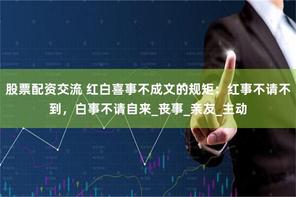股票配资交流 红白喜事不成文的规矩：红事不请不到，白事不请自来_丧事_亲友_主动