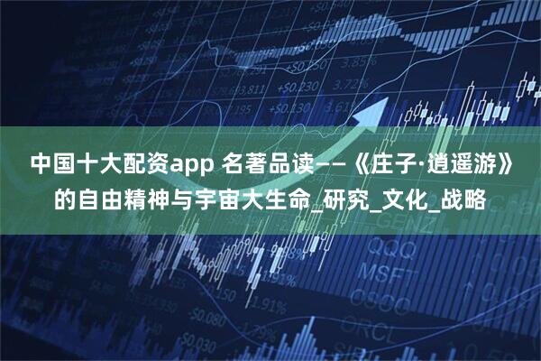 中国十大配资app 名著品读——《庄子·逍遥游》的自由精神与宇宙大生命_研究_文化_战略