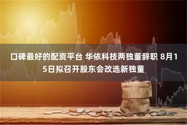 口碑最好的配资平台 华依科技两独董辞职 8月15日拟召开股东会改选新独董