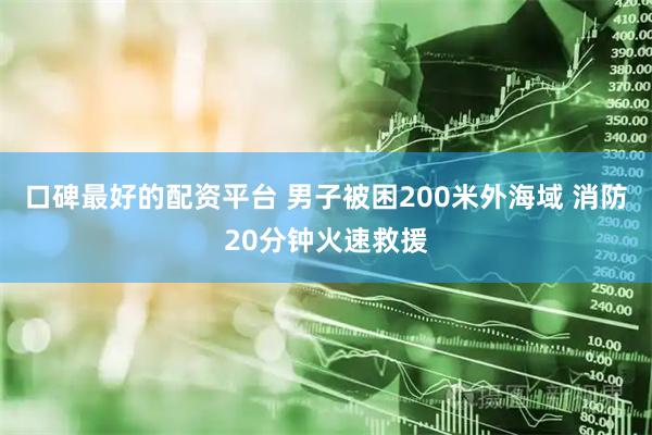 口碑最好的配资平台 男子被困200米外海域 消防20分钟火速救援