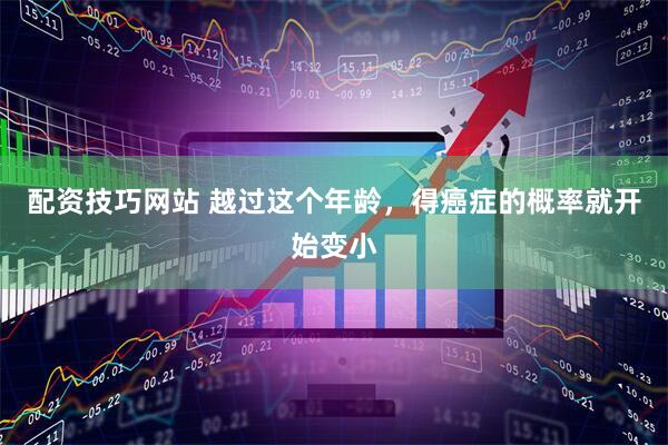 配资技巧网站 越过这个年龄，得癌症的概率就开始变小