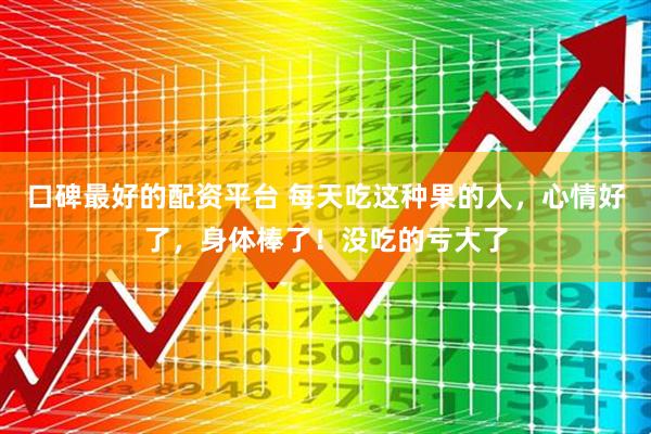 口碑最好的配资平台 每天吃这种果的人，心情好了，身体棒了！没吃的亏大了