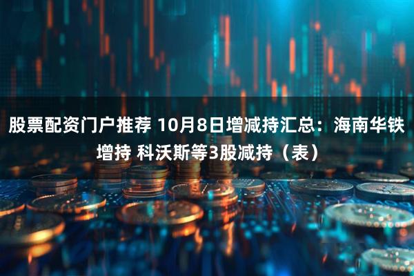 股票配资门户推荐 10月8日增减持汇总：海南华铁增持 科沃斯等3股减持（表）