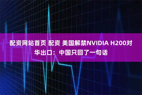 配资网站首页 配资 美国解禁NVIDIA H200对华出口：中国只回了一句话