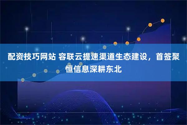 配资技巧网站 容联云提速渠道生态建设，首签聚恒信息深耕东北